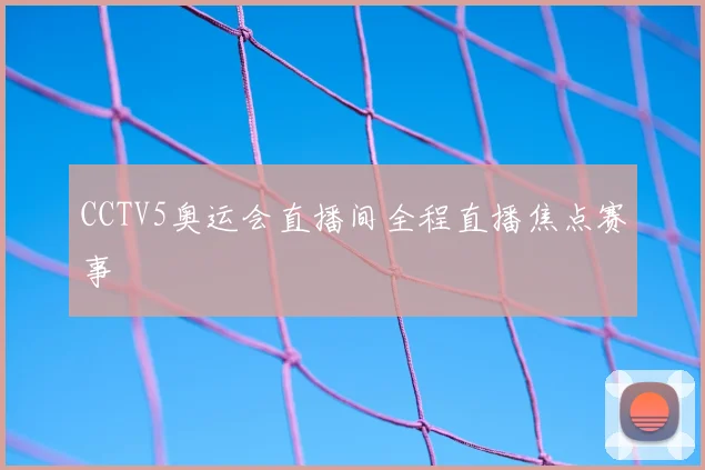 CCTV5奥运会直播间全程直播焦点赛事