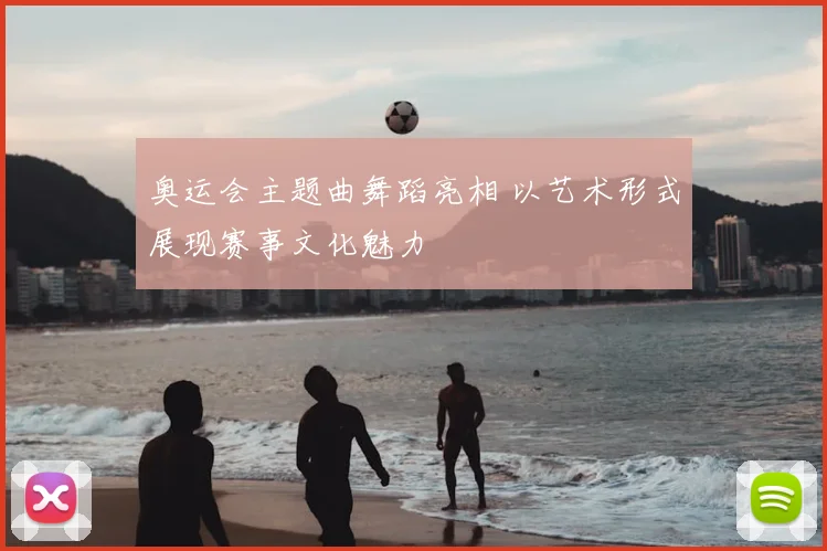 奥运会主题曲舞蹈亮相 以艺术形式展现赛事文化魅力