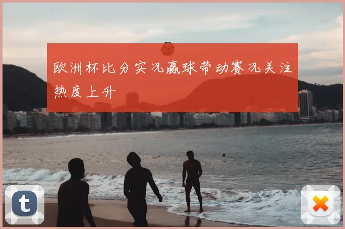 欧洲杯比分实况赢球带动赛况关注热度上升