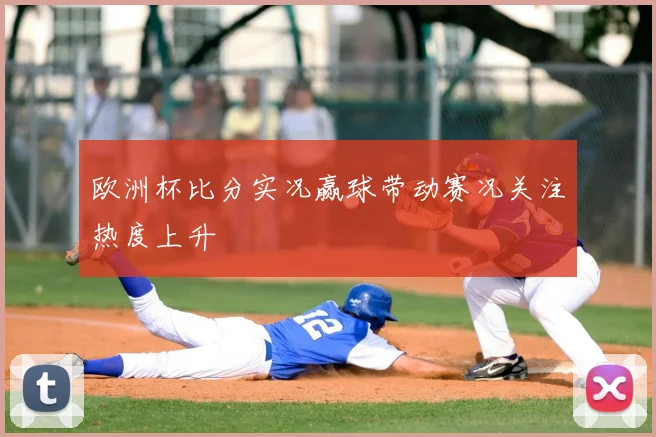 欧洲杯比分实况赢球带动赛况关注热度上升