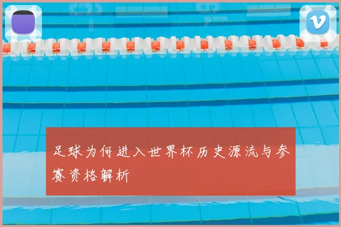 足球为何进入世界杯历史源流与参赛资格解析