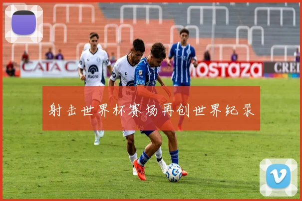 射击世界杯赛场再创世界纪录
