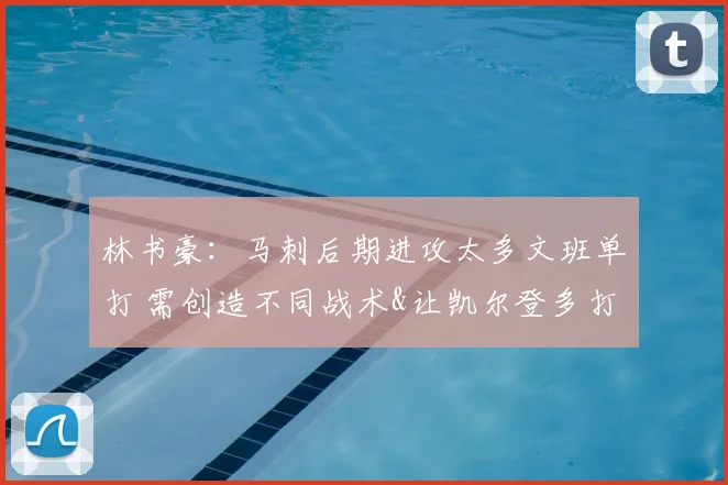 林书豪:马刺后期进攻太多文班单打 需创造不同战术&让凯尔登多打