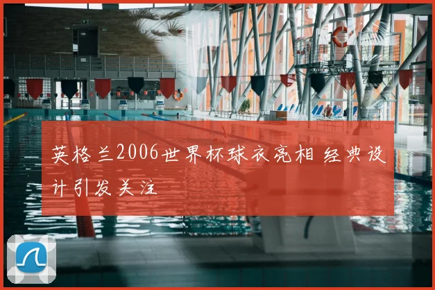 英格兰2006世界杯球衣亮相 经典设计引发关注