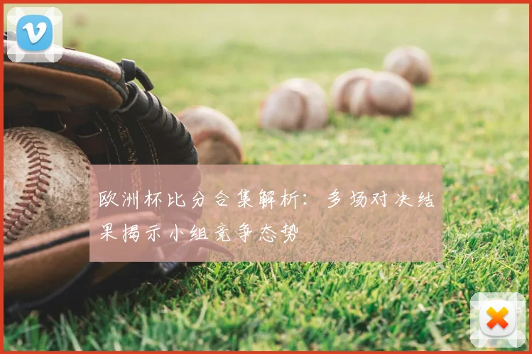 欧洲杯比分合集解析:多场对决结果揭示小组竞争态势