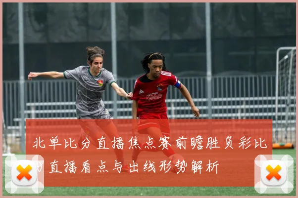 北单比分直播焦点赛前瞻胜负彩比分直播看点与出线形势解析