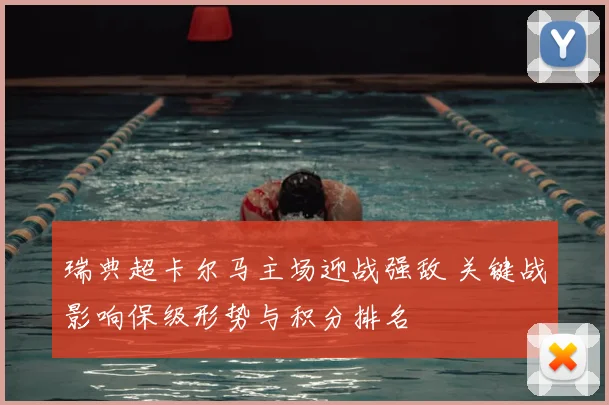 瑞典超卡尔马主场迎战强敌 关键战影响保级形势与积分排名