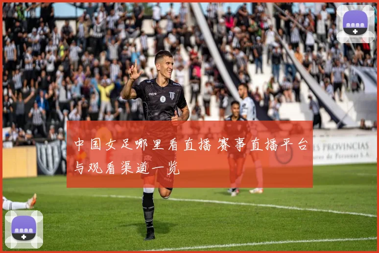 中国女足哪里看直播 赛事直播平台与观看渠道一览