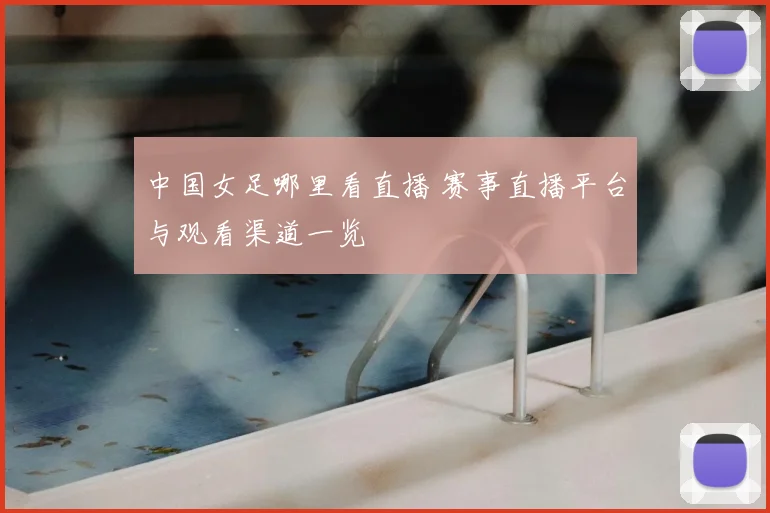 中国女足哪里看直播 赛事直播平台与观看渠道一览