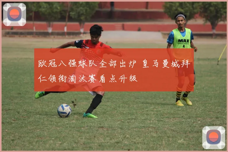 欧冠八强球队全部出炉 皇马曼城拜仁领衔淘汰赛看点升级