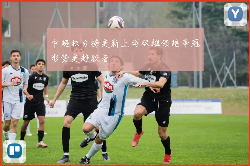 中超积分榜更新上海双雄领跑争冠形势更趋胶着