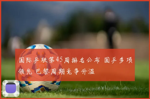 国际乒联第45周排名公布 国乒多项领先 巴黎周期竞争升温