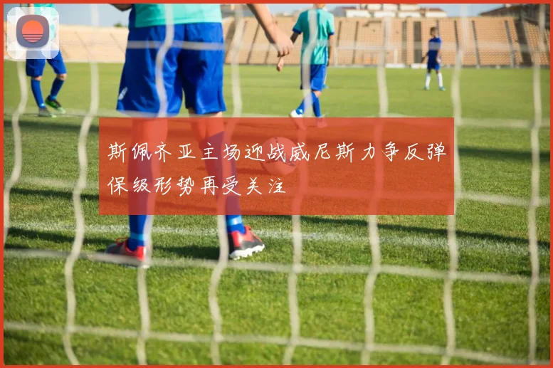 斯佩齐亚主场迎战威尼斯力争反弹保级形势再受关注