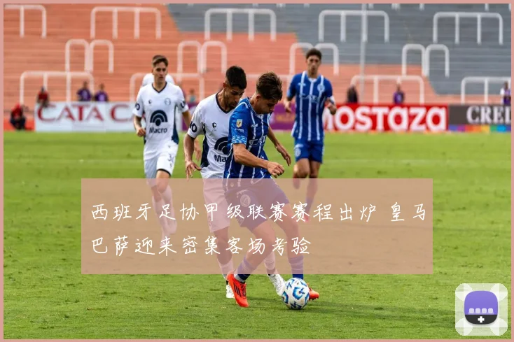 西班牙足协甲级联赛赛程出炉 皇马巴萨迎来密集客场考验
