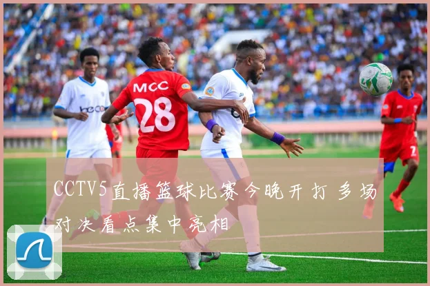 CCTV5直播篮球比赛今晚开打 多场对决看点集中亮相