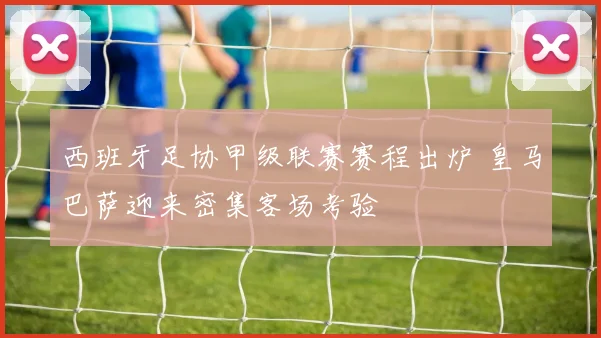 西班牙足协甲级联赛赛程出炉 皇马巴萨迎来密集客场考验