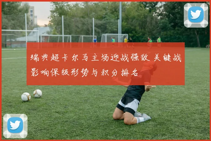 瑞典超卡尔马主场迎战强敌 关键战影响保级形势与积分排名