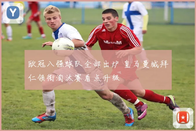 欧冠八强球队全部出炉 皇马曼城拜仁领衔淘汰赛看点升级