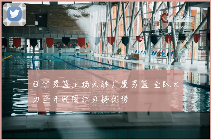 辽宁男篮主场大胜广厦男篮 全队火力全开巩固积分榜优势