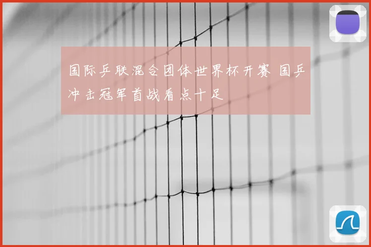 国际乒联混合团体世界杯开赛 国乒冲击冠军首战看点十足