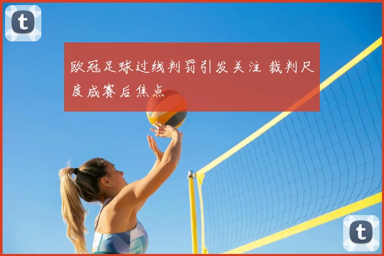 欧冠足球过线判罚引发关注 裁判尺度成赛后焦点