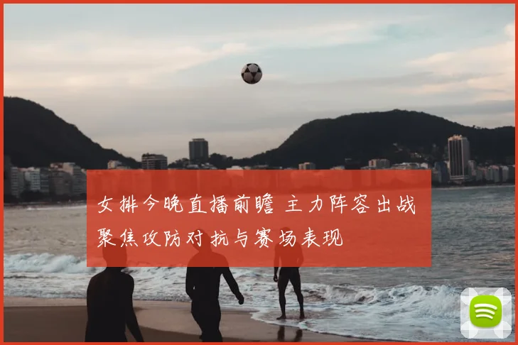 女排今晚直播前瞻 主力阵容出战 聚焦攻防对抗与赛场表现