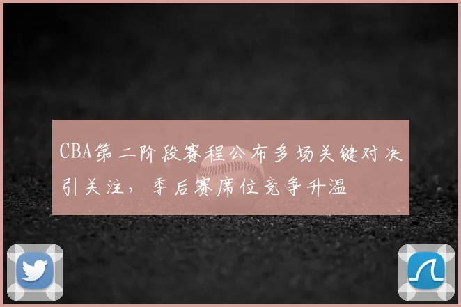 CBA第二阶段赛程公布多场关键对决引关注，季后赛席位竞争升温