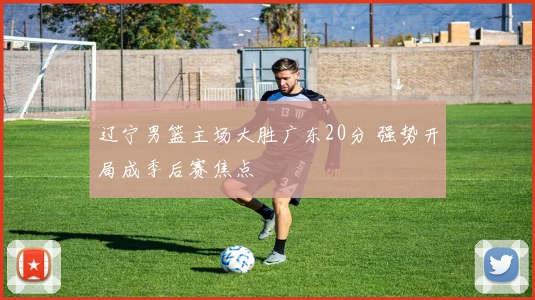 辽宁男篮主场大胜广东20分 强势开局成季后赛焦点