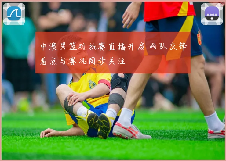 中澳男篮对抗赛直播开启 两队交锋看点与赛况同步关注