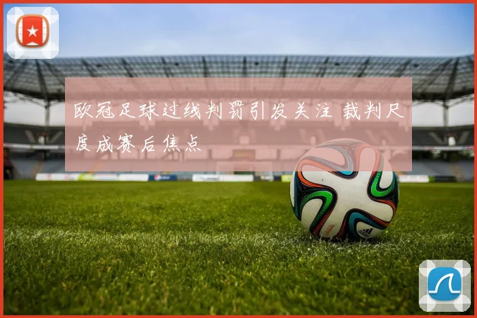 欧冠足球过线判罚引发关注 裁判尺度成赛后焦点