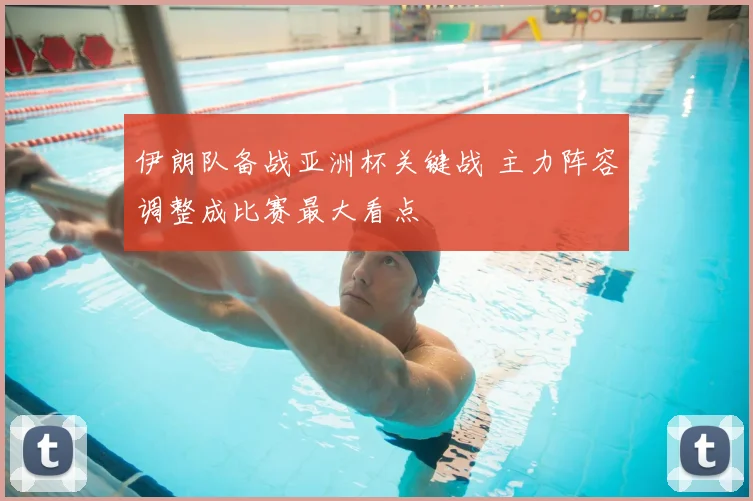 伊朗队备战亚洲杯关键战 主力阵容调整成比赛最大看点