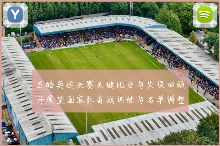 王皓奥运决赛关键比分与失误回顾并展望国家队备战训练与名单调整