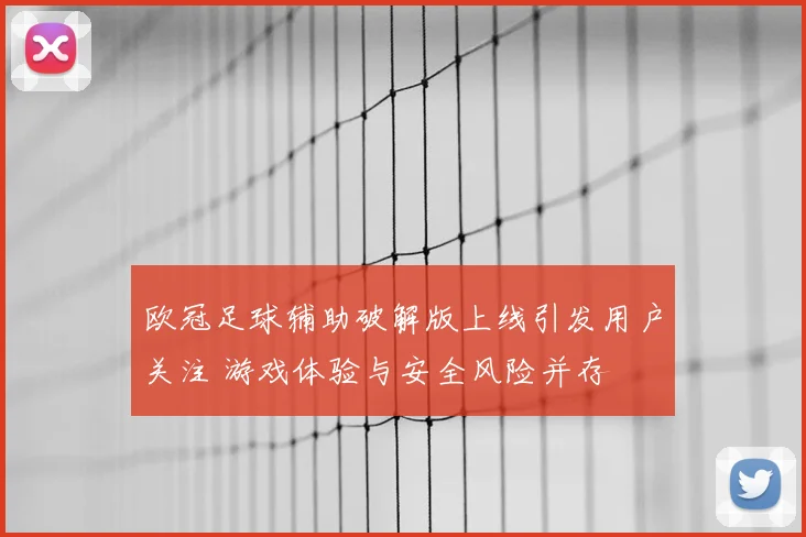 欧冠足球辅助破解版上线引发用户关注 游戏体验与安全风险并存