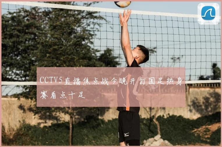 CCTV5直播焦点战今晚开打国足热身赛看点十足