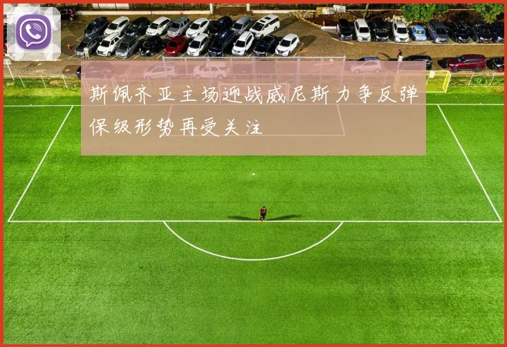 斯佩齐亚主场迎战威尼斯力争反弹保级形势再受关注