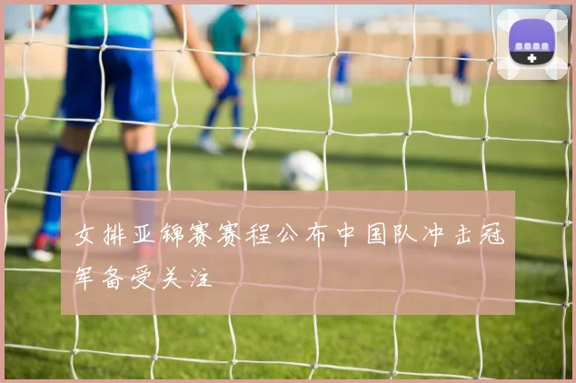 女排亚锦赛赛程公布中国队冲击冠军备受关注