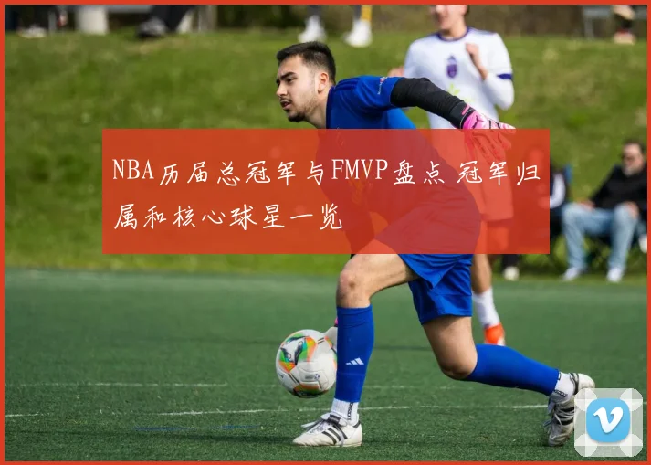 NBA历届总冠军与FMVP盘点 冠军归属和核心球星一览