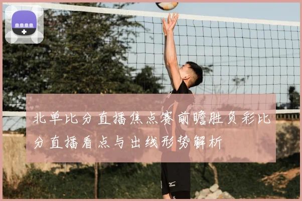 北单比分直播焦点赛前瞻胜负彩比分直播看点与出线形势解析