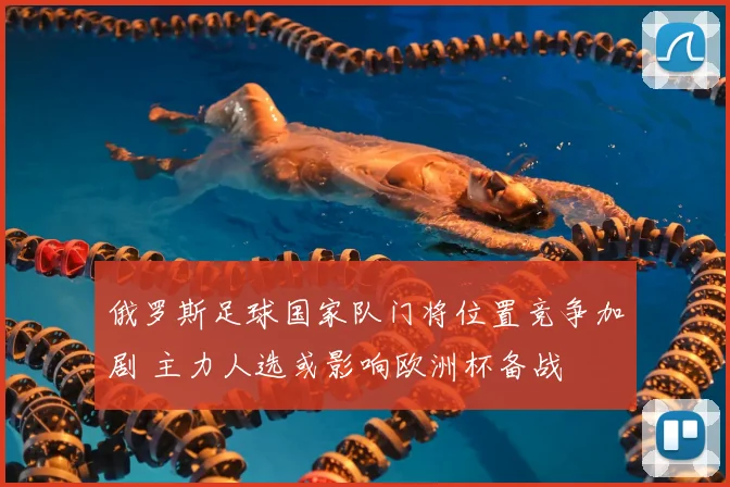 俄罗斯足球国家队门将位置竞争加剧 主力人选或影响欧洲杯备战