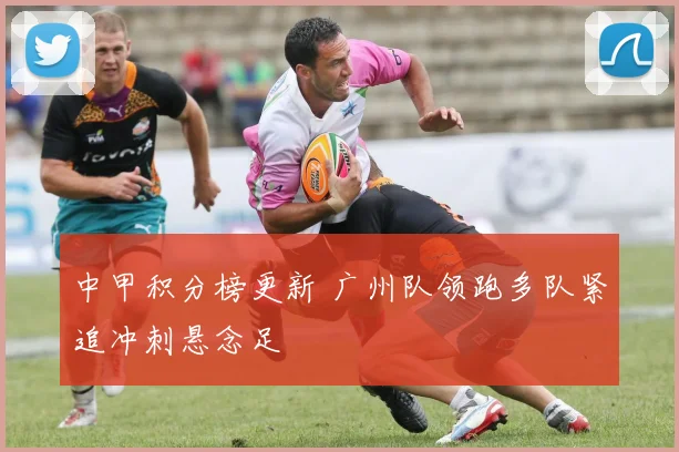 中甲积分榜更新 广州队领跑多队紧追冲刺悬念足
